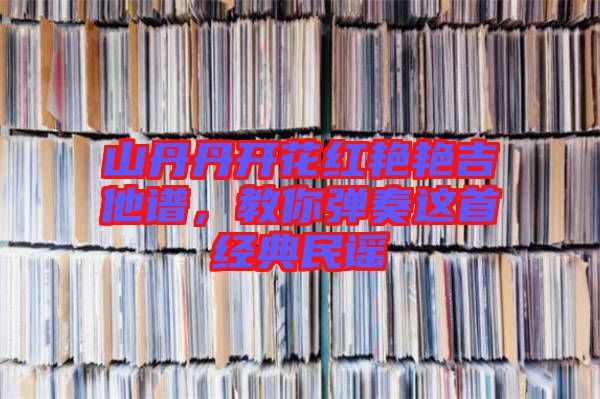 山丹丹開花紅艷艷吉他譜，教你彈奏這首經(jīng)典民謠