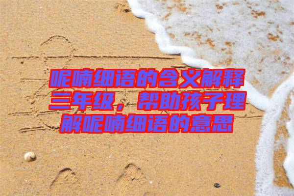 呢喃細(xì)語(yǔ)的含義解釋三年級(jí)，幫助孩子理解呢喃細(xì)語(yǔ)的意思