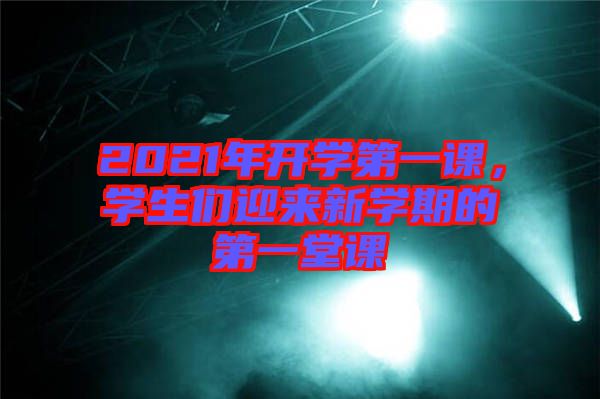 2021年開學(xué)第一課，學(xué)生們迎來新學(xué)期的第一堂課