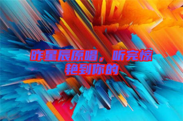 昨星辰原唱，聽完驚艷到你的