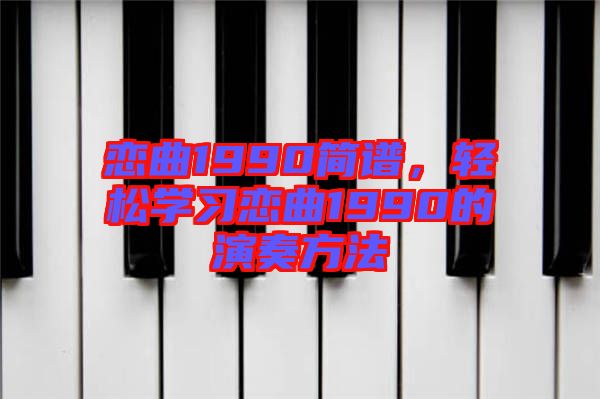 戀曲1990簡譜，輕松學(xué)習(xí)戀曲1990的演奏方法