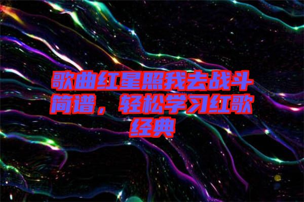 歌曲紅星照我去戰(zhàn)斗簡譜，輕松學(xué)習(xí)紅歌經(jīng)典