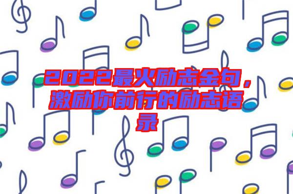 2022最火勵志金句，激勵你前行的勵志語錄