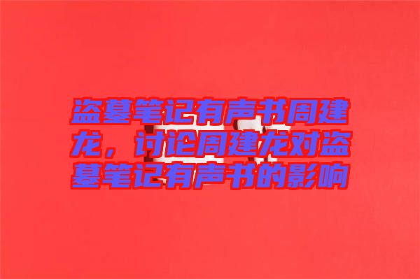 盜墓筆記有聲書周建龍，討論周建龍對盜墓筆記有聲書的影響