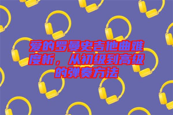 愛的羅曼史吉他曲難度析，從初級到高級的彈奏方法