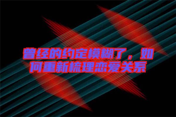曾經(jīng)的約定模糊了，如何重新梳理戀愛關(guān)系