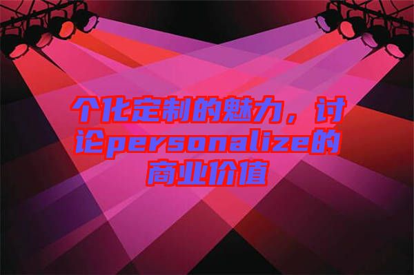 個(gè)化定制的魅力，討論personalize的商業(yè)價(jià)值