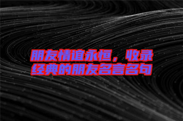 朋友情誼永恒，收錄經(jīng)典的朋友名言名句
