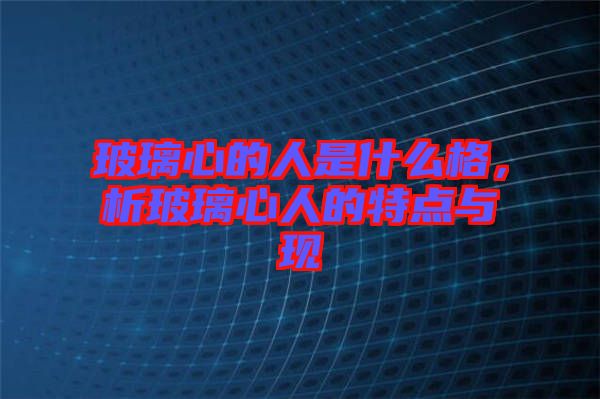 玻璃心的人是什么格，析玻璃心人的特點與現(xiàn)