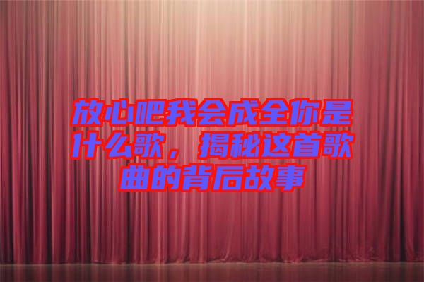 放心吧我會(huì)成全你是什么歌，揭秘這首歌曲的背后故事