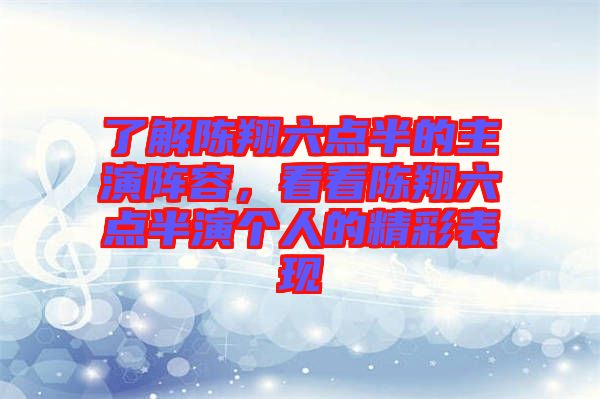 了解陳翔六點半的主演陣容，看看陳翔六點半演個人的精彩表現(xiàn)