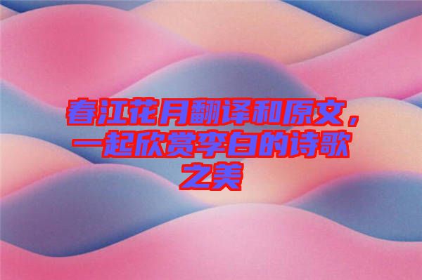 春江花月翻譯和原文，一起欣賞李白的詩歌之美