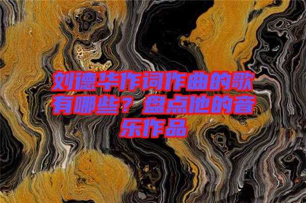 劉德華作詞作曲的歌有哪些？盤點他的音樂作品
