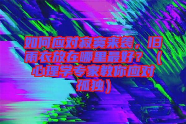 如何應(yīng)對寂寞來襲，舊雨衣放在哪里最好？（心理學(xué)專家教你應(yīng)對孤獨）