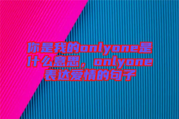 你是我的onlyone是什么意思，onlyone表達愛情的句子