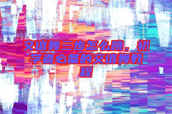 交誼舞三步怎么跳，初學(xué)者必備的交誼舞教程