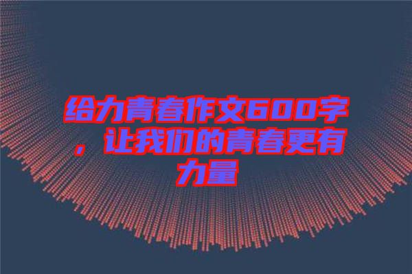 給力青春作文600字，讓我們的青春更有力量