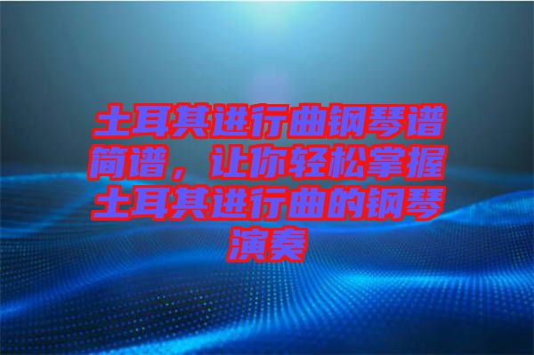 土耳其進(jìn)行曲鋼琴譜簡(jiǎn)譜，讓你輕松掌握土耳其進(jìn)行曲的鋼琴演奏