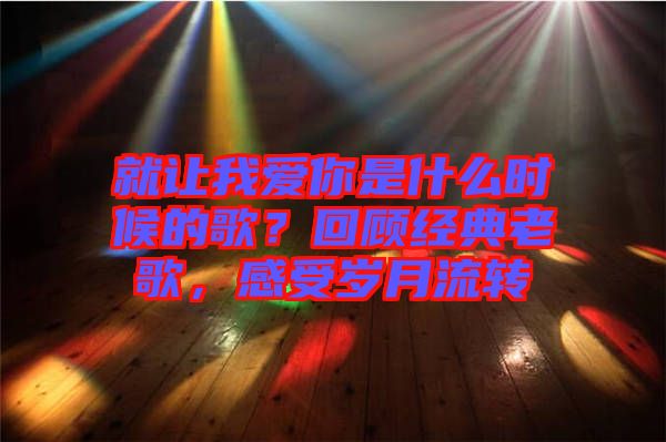 就讓我愛你是什么時候的歌？回顧經(jīng)典老歌，感受歲月流轉(zhuǎn)