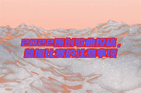 2022原創(chuàng)歌曲投稿，參加比賽的注意事項(xiàng)