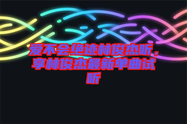 愛不會(huì)絕跡林俊杰聽，享林俊杰最新單曲試聽