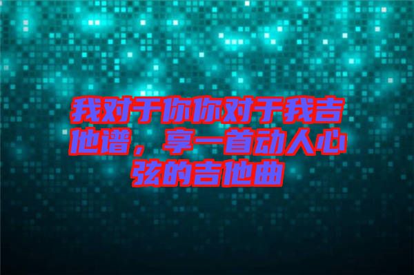 我對于你你對于我吉他譜，享一首動人心弦的吉他曲