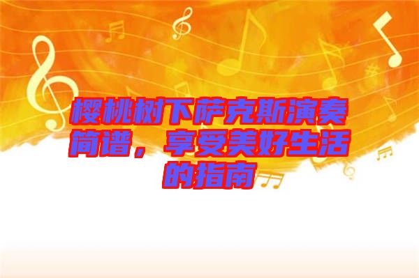 櫻桃樹下薩克斯演奏簡譜，享受美好生活的指南