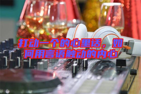 打動一個的心里話，如何用言語觸動的內(nèi)心