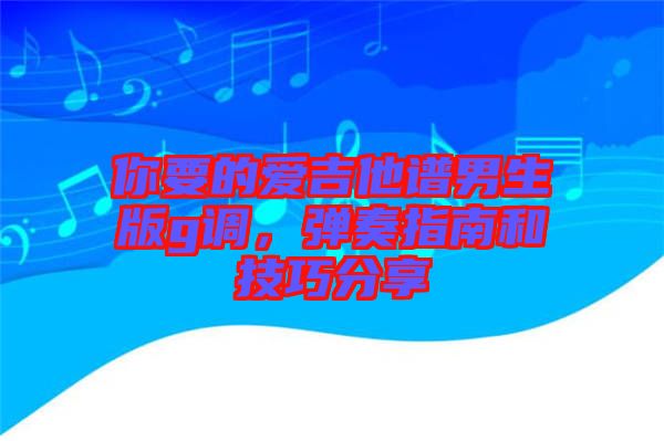 你要的愛吉他譜男生版g調(diào)，彈奏指南和技巧分享
