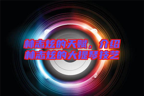 林志炫的天賦，介紹林志炫的大提琴技藝