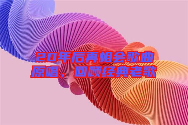 20年后再相會歌曲原唱，回顧經(jīng)典老歌