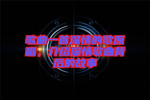 歌曲一首深情的歌原唱，介紹深情歌曲背后的故事