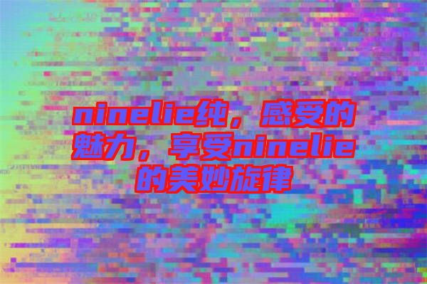 ninelie純，感受的魅力，享受ninelie的美妙旋律