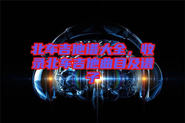 北車吉他譜大全，收錄北車吉他曲目及譜子