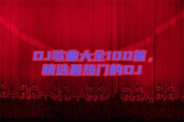 DJ歌曲大全100首，精選最熱門的DJ