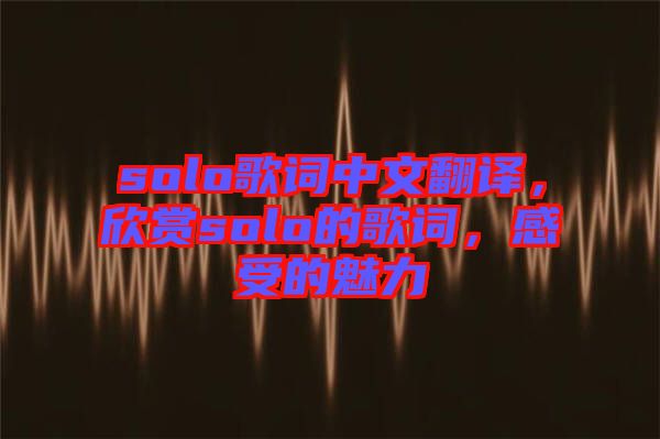 solo歌詞中文翻譯，欣賞solo的歌詞，感受的魅力