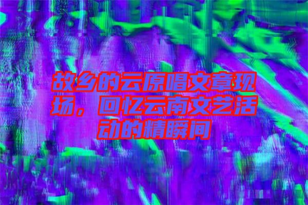 故鄉(xiāng)的云原唱文章現(xiàn)場(chǎng)，回憶云南文藝活動(dòng)的精瞬間
