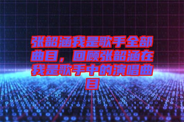 張韶涵我是歌手全部曲目，回顧張韶涵在我是歌手中的演唱曲目