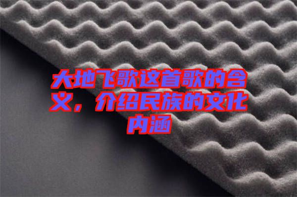 大地飛歌這首歌的含義，介紹民族的文化內涵