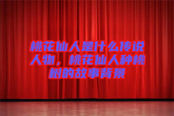 桃花仙人是什么傳說人物，桃花仙人種桃樹的故事背景