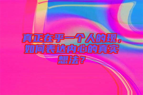 真正在乎一個(gè)人的現(xiàn)，如何表達(dá)內(nèi)心的真實(shí)想法？