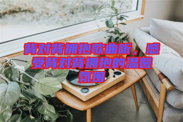 背對背擁抱歌曲聽，感受背對背擁抱的溫馨氛圍