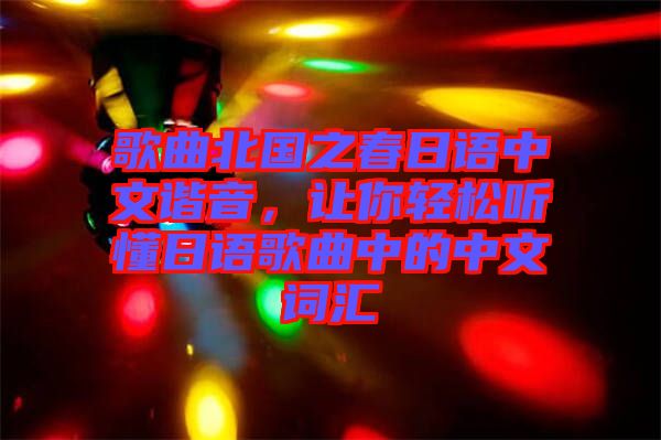 歌曲北國(guó)之春日語(yǔ)中文諧音，讓你輕松聽(tīng)懂日語(yǔ)歌曲中的中文詞匯