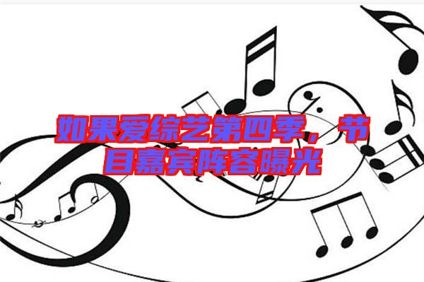如果愛綜藝第四季，節(jié)目嘉賓陣容曝光