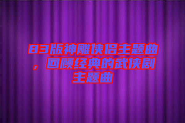 83版神雕俠侶主題曲，回顧經(jīng)典的武俠劇主題曲