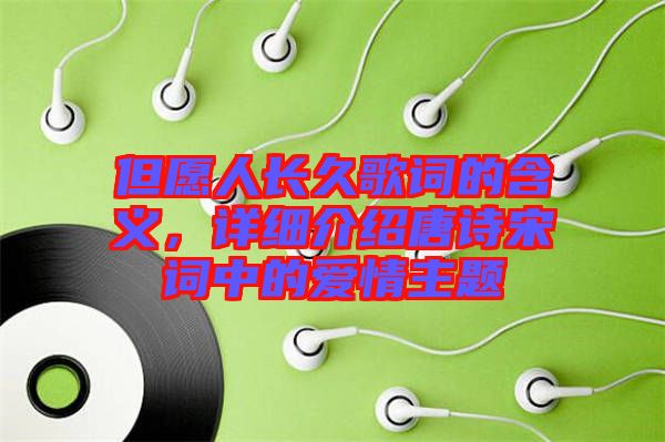 但愿人長久歌詞的含義，詳細(xì)介紹唐詩宋詞中的愛情主題