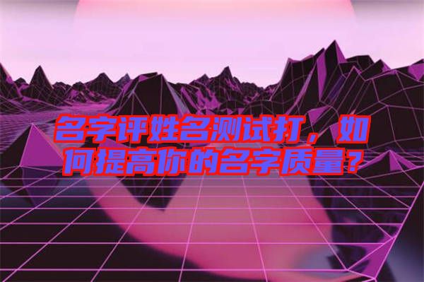 名字評姓名測試打，如何提高你的名字質(zhì)量？