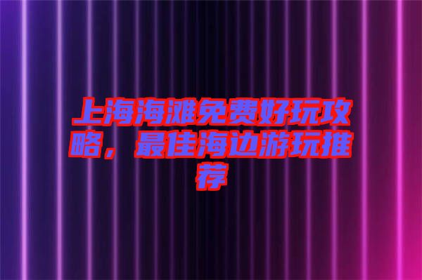 上海海灘免費(fèi)好玩攻略，最佳海邊游玩推薦