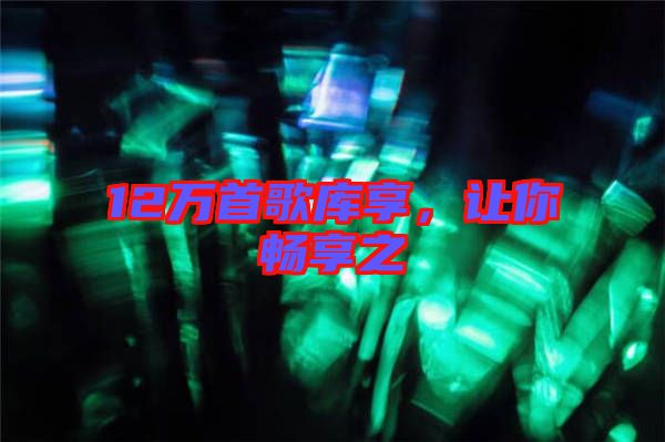 12萬首歌庫享，讓你暢享之