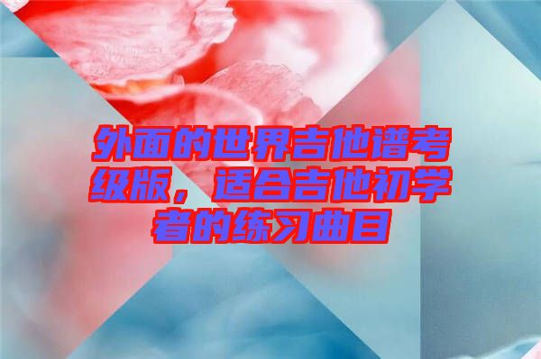 外面的世界吉他譜考級版，適合吉他初學(xué)者的練習(xí)曲目